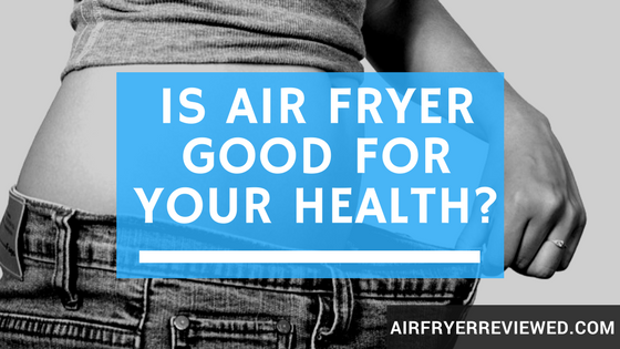 Is air fryer good for health